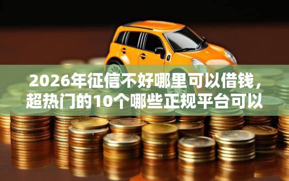 2026年征信不好哪里可以借钱，超热门的10个哪些正规平台可以借钱推荐