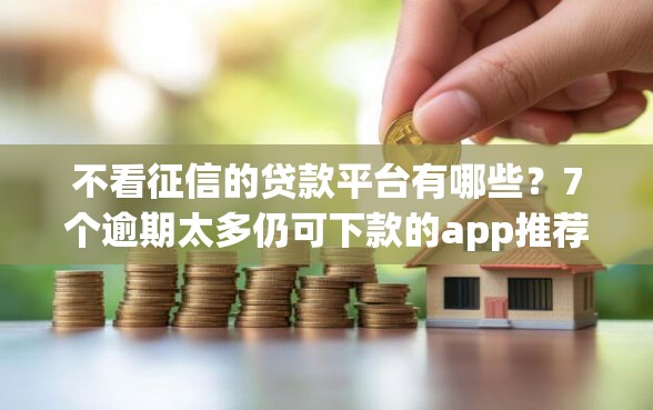 不看征信的贷款平台有哪些？7个逾期太多仍可下款的app推荐给你