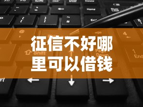 征信不好哪里可以借钱？这6个平台能不查征信直接看出来借款额度可以试试