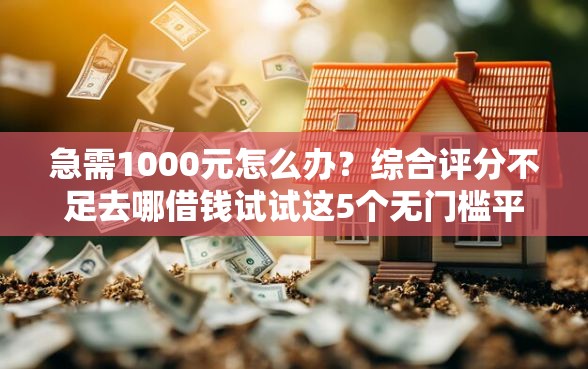 急需1000元怎么办？综合评分不足去哪借钱试试这5个无门槛平台
