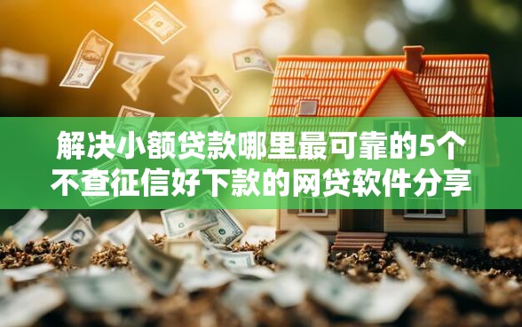 解决小额贷款哪里最可靠的5个不查征信好下款的网贷软件分享