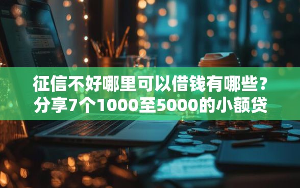 征信不好哪里可以借钱有哪些？分享7个1000至5000的小额贷款口子