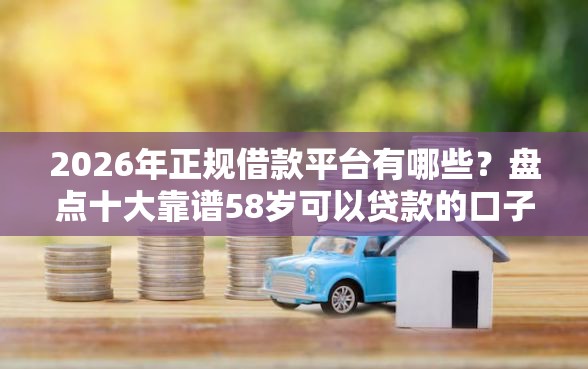 2026年正规借款平台有哪些？盘点十大靠谱58岁可以贷款的口子
