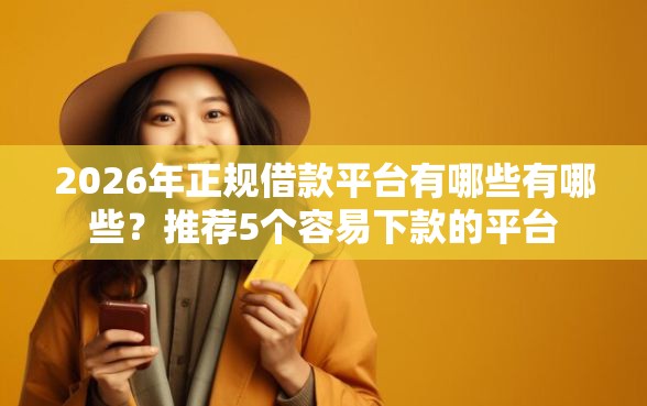 2026年正规借款平台有哪些有哪些？推荐5个容易下款的平台