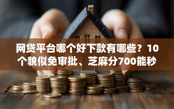网贷平台哪个好下款有哪些？10个貌似免审批、芝麻分700能秒下的app合集