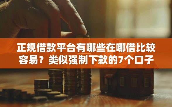 正规借款平台有哪些在哪借比较容易？类似强制下款的7个口子参考
