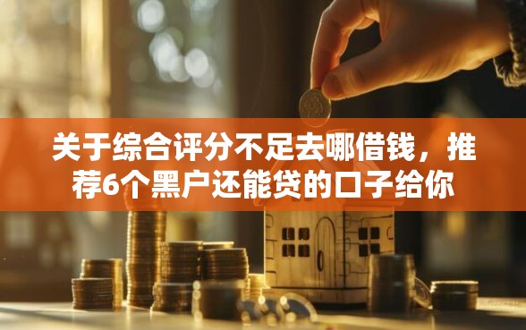 关于综合评分不足去哪借钱，推荐6个黑户还能贷的口子给你