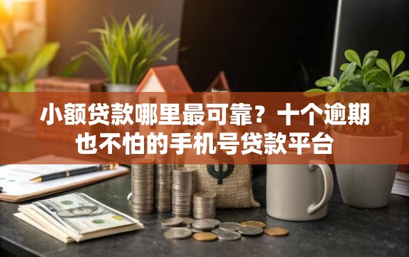 小额贷款哪里最可靠？十个逾期也不怕的手机号贷款平台