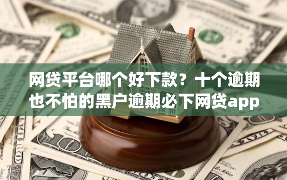 网贷平台哪个好下款？十个逾期也不怕的黑户逾期必下网贷app名单