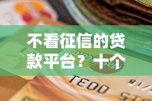 不看征信的贷款平台？十个逾期也不怕的不看征信的网贷平台