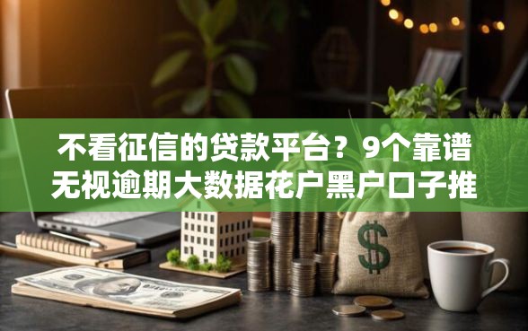 不看征信的贷款平台？9个靠谱无视逾期大数据花户黑户口子推荐