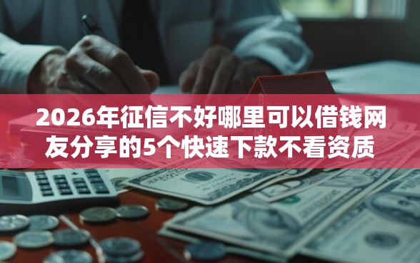 2026年征信不好哪里可以借钱网友分享的5个快速下款不看资质的贷款平台平台我觉得不错！