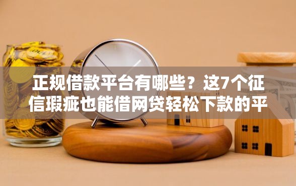 正规借款平台有哪些？这7个征信瑕疵也能借网贷轻松下款的平台可以试试