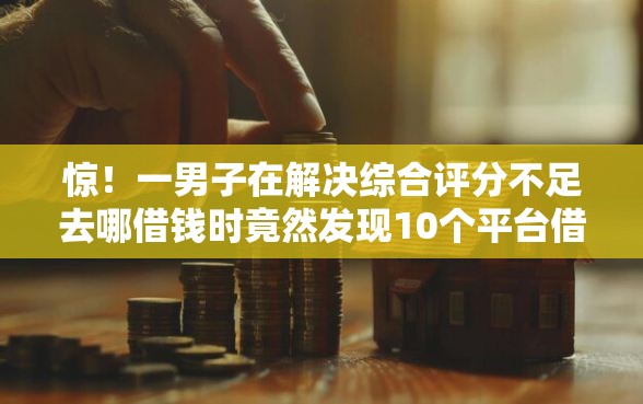 惊！一男子在解决综合评分不足去哪借钱时竟然发现10个平台借钱不看征信不看逾期,不看欠款，事后分享了出来