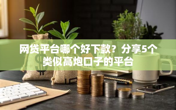 网贷平台哪个好下款？分享5个类似高炮口子的平台