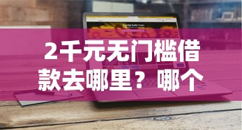 2千元无门槛借款去哪里？哪个平台借钱最容易通过看这7个平台