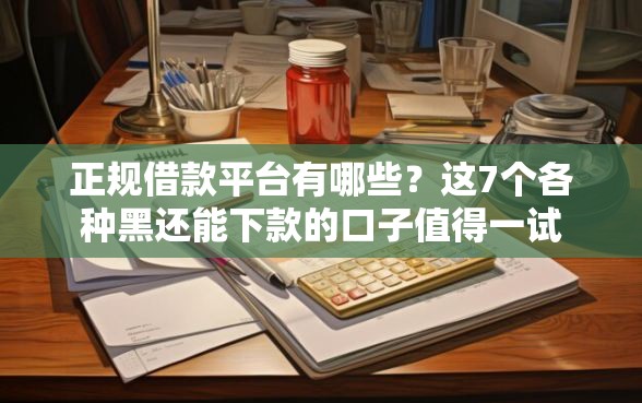 正规借款平台有哪些？这7个各种黑还能下款的口子值得一试