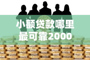 小额贷款哪里最可靠2000元无门槛本月借款平台力荐！分享小额网贷口子2000元无门槛借款