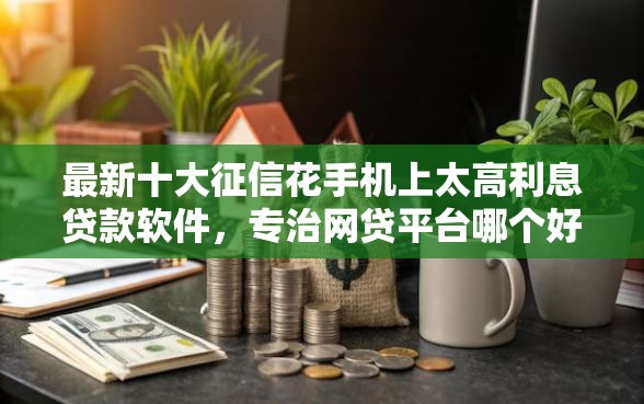 最新十大征信花手机上太高利息贷款软件，专治网贷平台哪个好下款