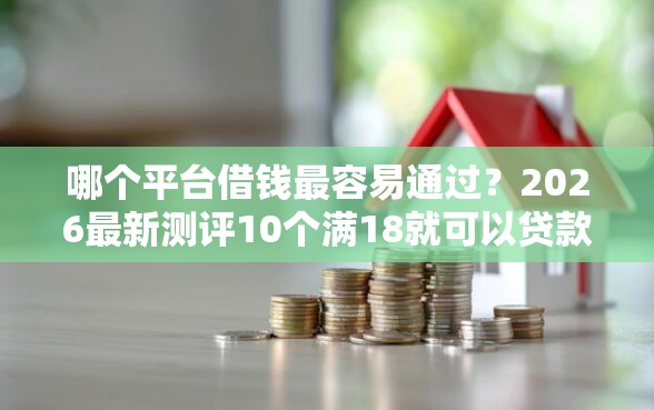 哪个平台借钱最容易通过？2026最新测评10个满18就可以贷款的平台