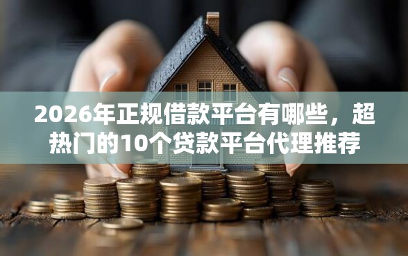 2026年正规借款平台有哪些，超热门的10个贷款平台代理推荐