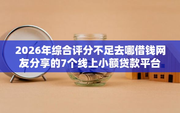 2026年综合评分不足去哪借钱网友分享的7个线上小额贷款平台我觉得不错！