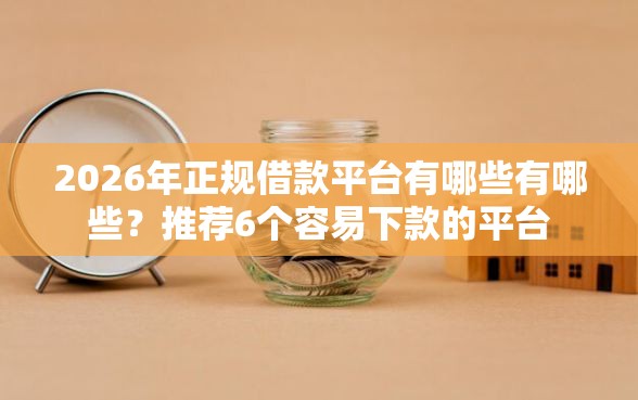 2026年正规借款平台有哪些有哪些？推荐6个容易下款的平台