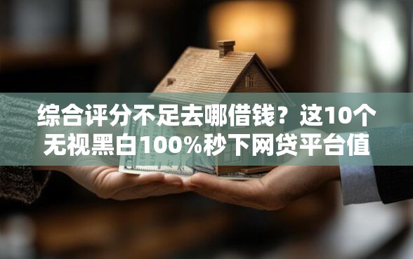 综合评分不足去哪借钱？这10个无视黑白100%秒下网贷平台值得一试