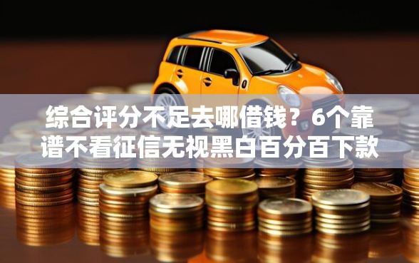 综合评分不足去哪借钱？6个靠谱不看征信无视黑白百分百下款网贷口子推荐