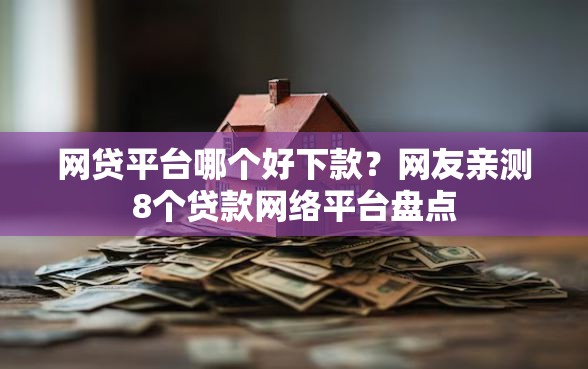 网贷平台哪个好下款？网友亲测8个贷款网络平台盘点