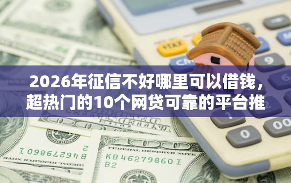 2026年征信不好哪里可以借钱，超热门的10个网贷可靠的平台推荐