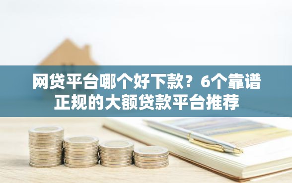 网贷平台哪个好下款?6个靠谱正规的大额贷款平台推荐 网贷平台哪个好下款?6个靠谱正规的大额贷款平台推荐