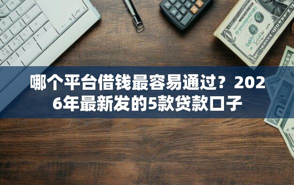 哪个平台借钱最容易通过？2026年最新发的5款贷款口子