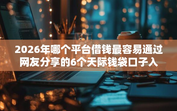 2026年哪个平台借钱最容易通过网友分享的6个天际钱袋口子入口我觉得不错! 2026年哪个平台借钱最容易通过网友分享的6个天际钱袋口子入口我觉得不错!