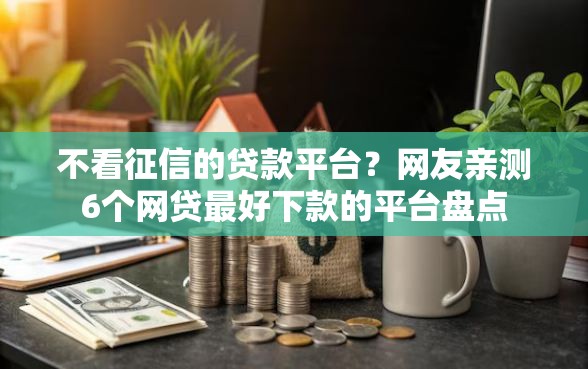 不看征信的贷款平台？网友亲测6个网贷最好下款的平台盘点