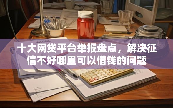 十大网贷平台举报盘点，解决征信不好哪里可以借钱的问题