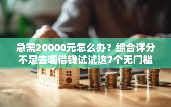 急需20000元怎么办？综合评分不足去哪借钱试试这7个无门槛平台