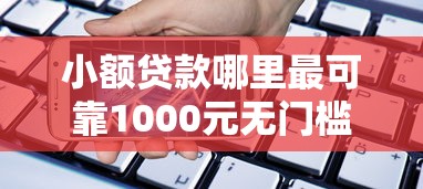 小额贷款哪里最可靠1000元无门槛本月借款平台力荐！分享小额网贷口子1000元无门槛借款