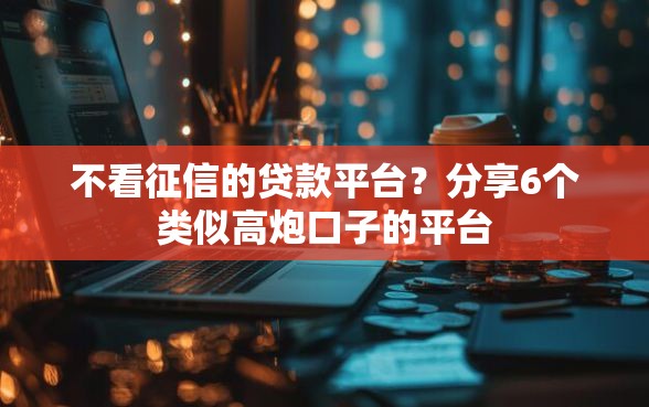 不看征信的贷款平台？分享6个类似高炮口子的平台