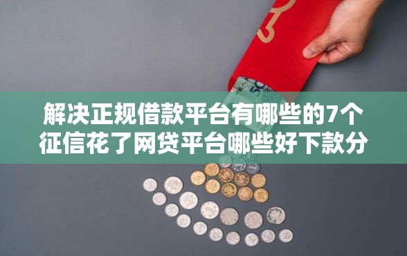 解决正规借款平台有哪些的7个征信花了网贷平台哪些好下款分享