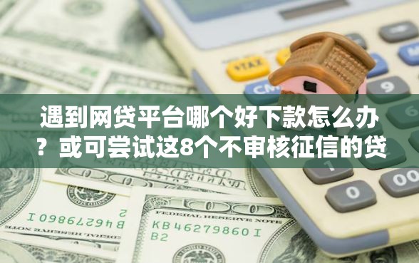 遇到网贷平台哪个好下款怎么办？或可尝试这8个不审核征信的贷款平台