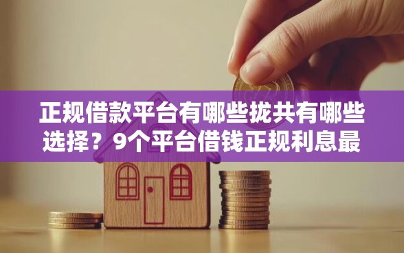 正规借款平台有哪些拢共有哪些选择？9个平台借钱正规利息最低详解