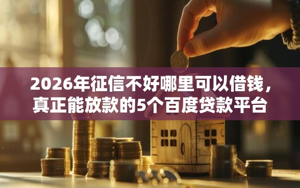 2026年征信不好哪里可以借钱，真正能放款的5个百度贷款平台推荐