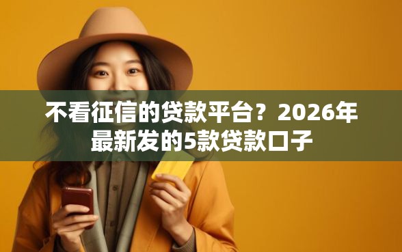 不看征信的贷款平台？2026年最新发的5款贷款口子