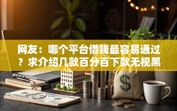 网友：哪个平台借钱最容易通过？求介绍几款百分百下款无视黑白户口子