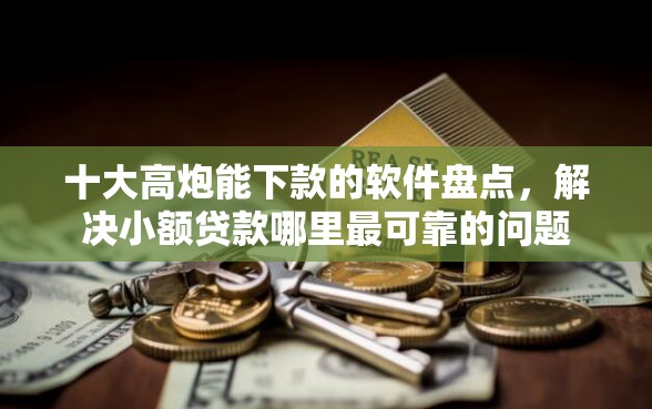 十大高炮能下款的软件盘点，解决小额贷款哪里最可靠的问题
