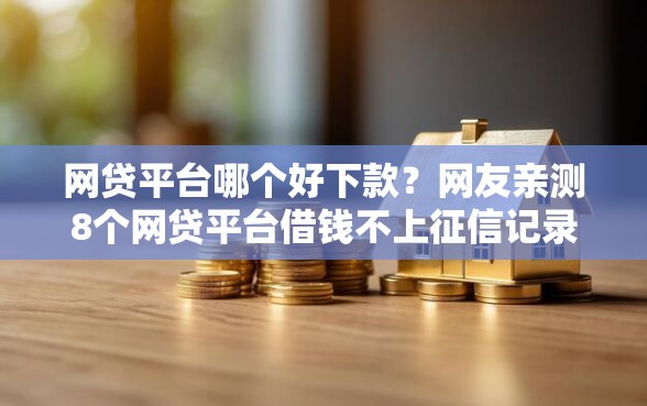 网贷平台哪个好下款？网友亲测8个网贷平台借钱不上征信记录的盘点