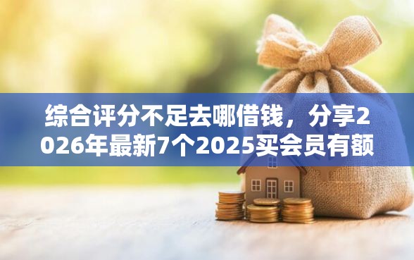 综合评分不足去哪借钱，分享2026年最新7个2025买会员有额度的口子