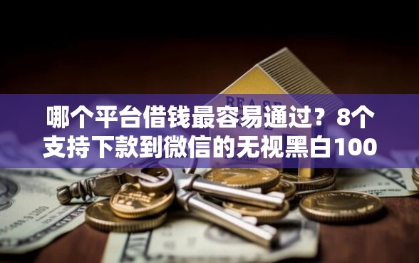 哪个平台借钱最容易通过？8个支持下款到微信的无视黑白100%秒下网贷软件