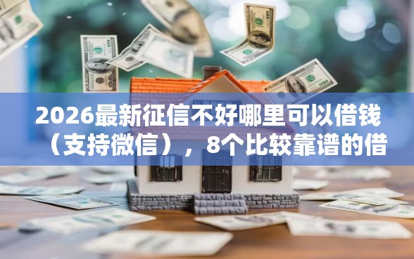 2026最新征信不好哪里可以借钱（支持微信），8个比较靠谱的借钱口子无私分享